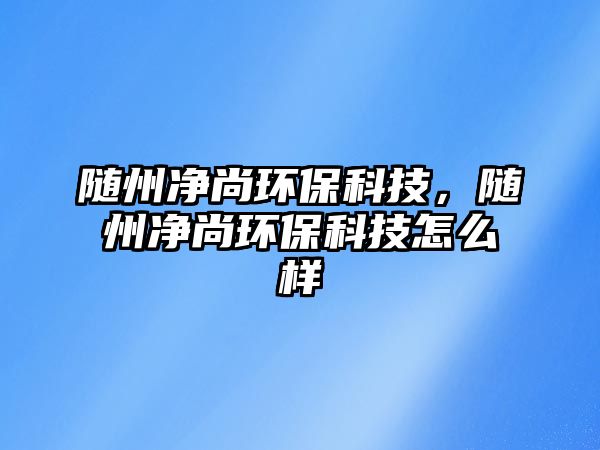 隨州凈尚環(huán)?？萍迹S州凈尚環(huán)?？萍荚趺礃? class=