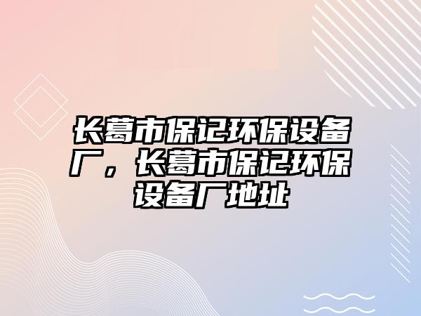 長(zhǎng)葛市保記環(huán)保設(shè)備廠，長(zhǎng)葛市保記環(huán)保設(shè)備廠地址