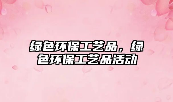 綠色環(huán)保工藝品，綠色環(huán)保工藝品活動