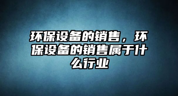 環(huán)保設備的銷售，環(huán)保設備的銷售屬于什么行業(yè)