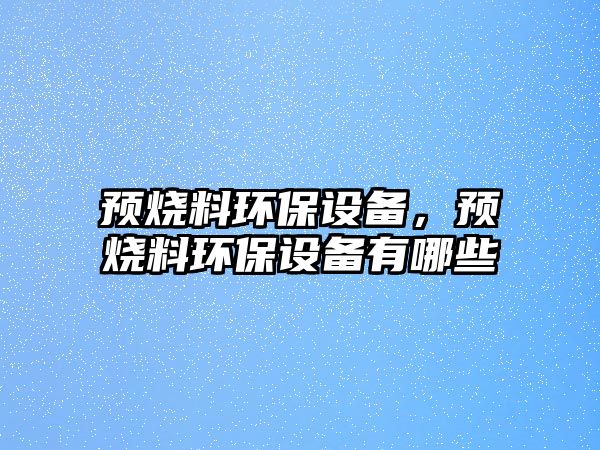 預(yù)燒料環(huán)保設(shè)備，預(yù)燒料環(huán)保設(shè)備有哪些
