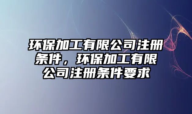 環(huán)保加工有限公司注冊(cè)條件，環(huán)保加工有限公司注冊(cè)條件要求