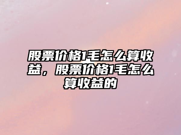 股票價(jià)格1毛怎么算收益，股票價(jià)格1毛怎么算收益的