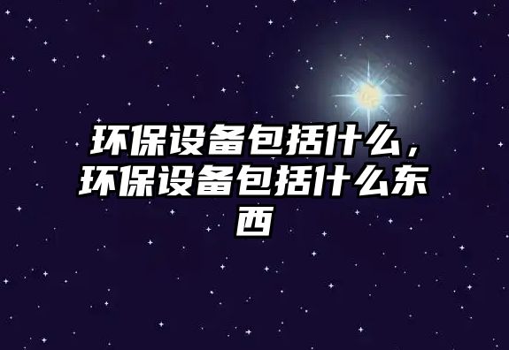 環(huán)保設(shè)備包括什么，環(huán)保設(shè)備包括什么東西
