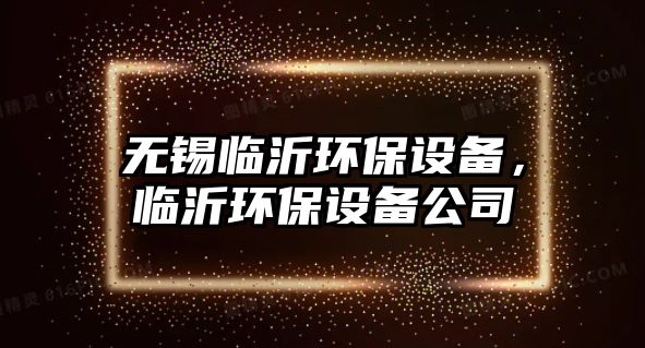 無(wú)錫臨沂環(huán)保設(shè)備，臨沂環(huán)保設(shè)備公司