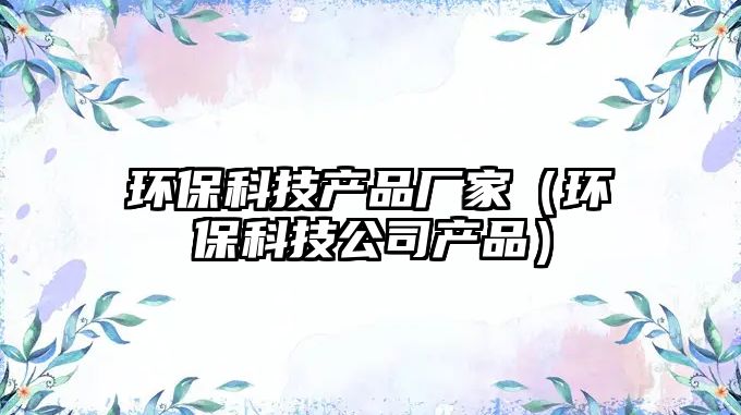 環(huán)?？萍籍a(chǎn)品廠家（環(huán)?？萍脊井a(chǎn)品）