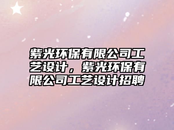 紫光環(huán)保有限公司工藝設(shè)計(jì)，紫光環(huán)保有限公司工藝設(shè)計(jì)招聘
