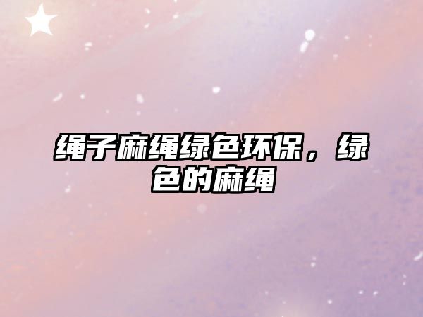 繩子麻繩綠色環(huán)保，綠色的麻繩