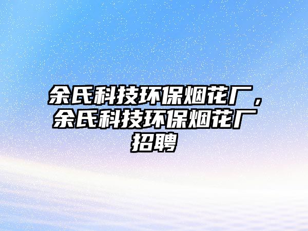 余氏科技環(huán)保煙花廠，余氏科技環(huán)保煙花廠招聘