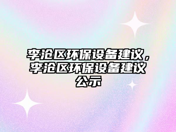 李滄區(qū)環(huán)保設備建議，李滄區(qū)環(huán)保設備建議公示