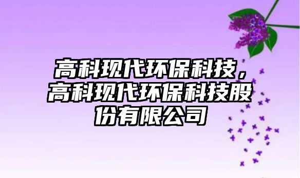 高科現(xiàn)代環(huán)?？萍?，高科現(xiàn)代環(huán)保科技股份有限公司
