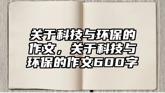 關(guān)于科技與環(huán)保的作文，關(guān)于科技與環(huán)保的作文600字
