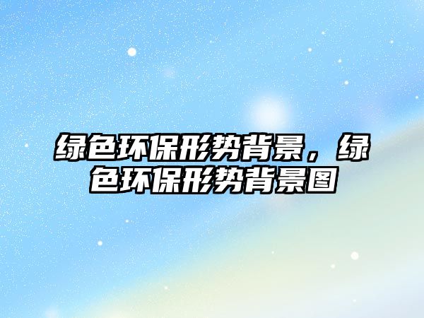 綠色環(huán)保形勢(shì)背景，綠色環(huán)保形勢(shì)背景圖