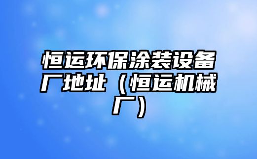 恒運(yùn)環(huán)保涂裝設(shè)備廠(chǎng)地址（恒運(yùn)機(jī)械廠(chǎng)）