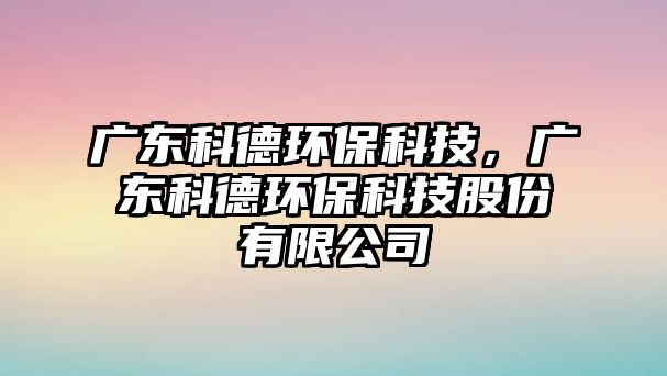 廣東科德環(huán)?？萍?，廣東科德環(huán)?？萍脊煞萦邢薰?/> 
									</a>
									<h4 class=