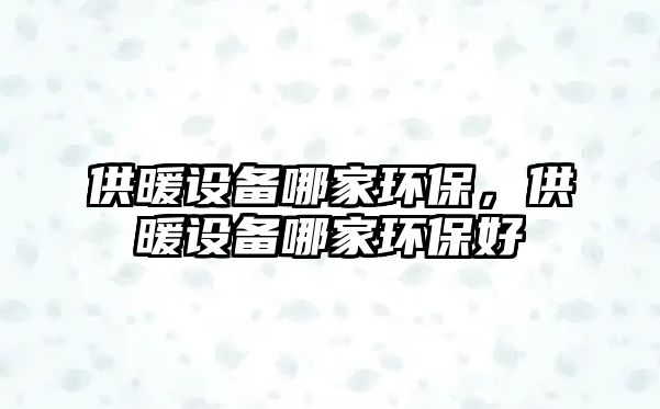 供暖設(shè)備哪家環(huán)保，供暖設(shè)備哪家環(huán)保好
