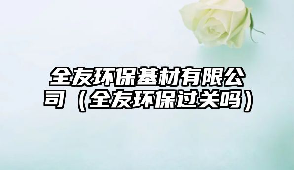 全友環(huán)?；挠邢薰荆ㄈ循h(huán)保過關(guān)嗎）