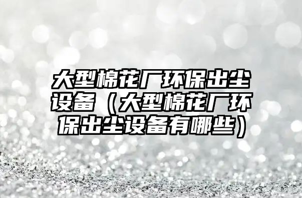 大型棉花廠環(huán)保出塵設(shè)備（大型棉花廠環(huán)保出塵設(shè)備有哪些）
