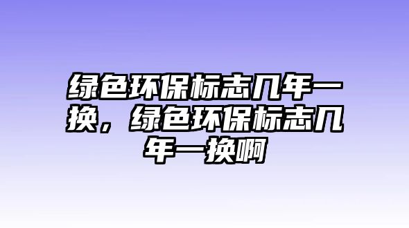 綠色環(huán)保標(biāo)志幾年一換，綠色環(huán)保標(biāo)志幾年一換啊