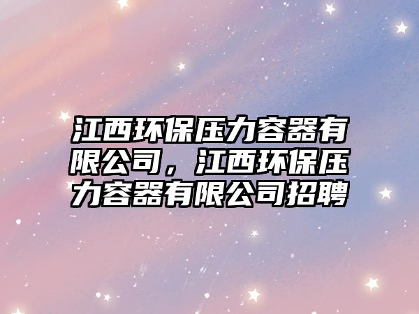 江西環(huán)保壓力容器有限公司，江西環(huán)保壓力容器有限公司招聘