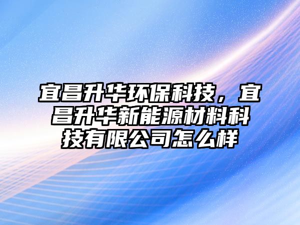 宜昌升華環(huán)?？萍?，宜昌升華新能源材料科技有限公司怎么樣