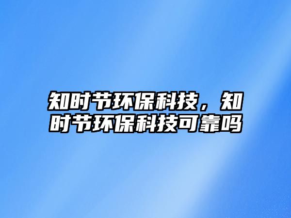 知時節(jié)環(huán)保科技，知時節(jié)環(huán)保科技可靠嗎