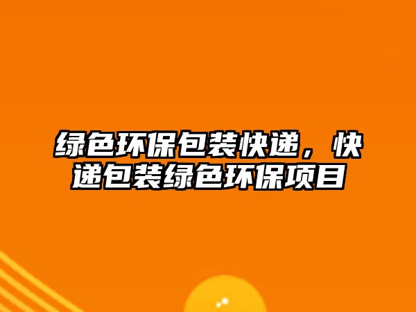 綠色環(huán)保包裝快遞，快遞包裝綠色環(huán)保項目
