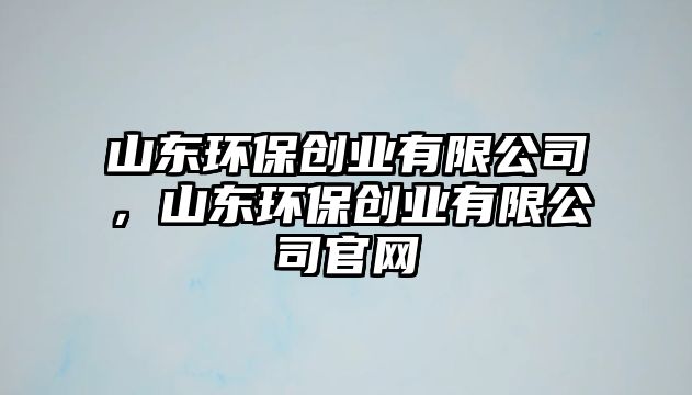 山東環(huán)保創(chuàng)業(yè)有限公司，山東環(huán)保創(chuàng)業(yè)有限公司官網(wǎng)