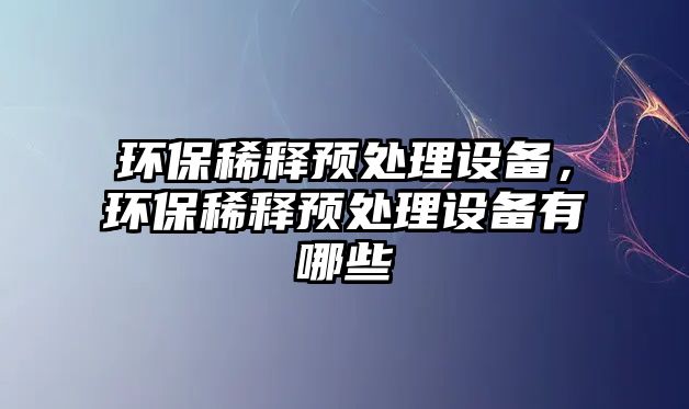 環(huán)保稀釋預(yù)處理設(shè)備，環(huán)保稀釋預(yù)處理設(shè)備有哪些