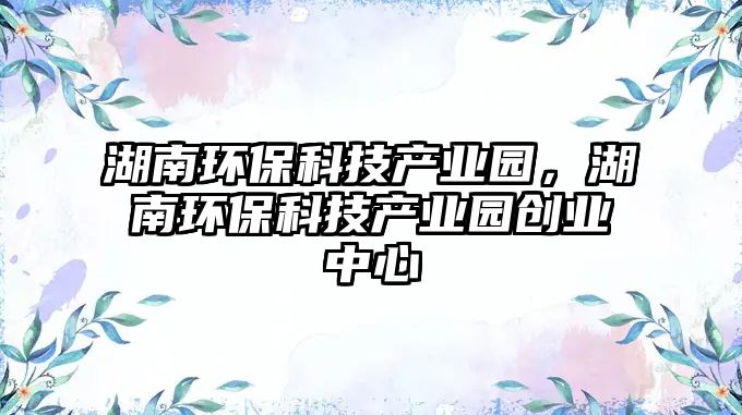 湖南環(huán)保科技產(chǎn)業(yè)園，湖南環(huán)保科技產(chǎn)業(yè)園創(chuàng)業(yè)中心