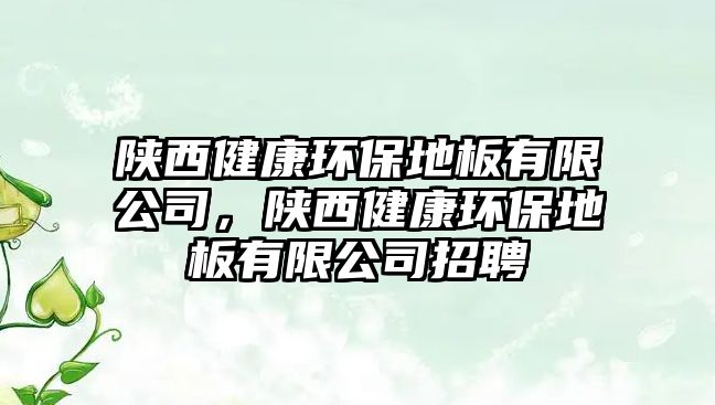 陜西健康環(huán)保地板有限公司，陜西健康環(huán)保地板有限公司招聘