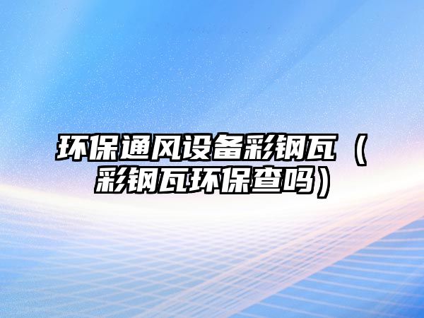 環(huán)保通風設備彩鋼瓦（彩鋼瓦環(huán)保查嗎）