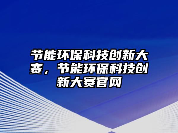 節(jié)能環(huán)保科技創(chuàng)新大賽，節(jié)能環(huán)?？萍紕?chuàng)新大賽官網(wǎng)