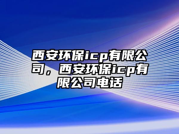 西安環(huán)保icp有限公司，西安環(huán)保icp有限公司電話