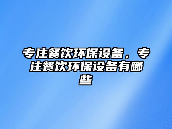專注餐飲環(huán)保設備，專注餐飲環(huán)保設備有哪些