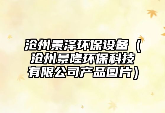 滄州景澤環(huán)保設(shè)備（滄州景隆環(huán)?？萍加邢薰井a(chǎn)品圖片）