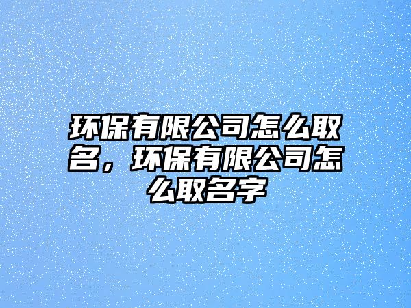 環(huán)保有限公司怎么取名，環(huán)保有限公司怎么取名字