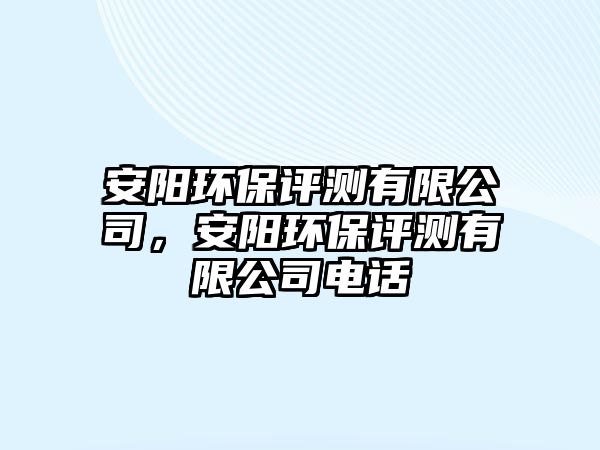 安陽(yáng)環(huán)保評(píng)測(cè)有限公司，安陽(yáng)環(huán)保評(píng)測(cè)有限公司電話