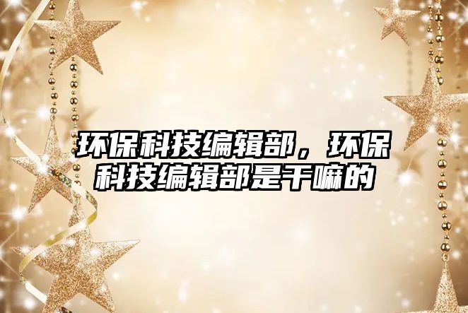 環(huán)?？萍季庉嫴?，環(huán)保科技編輯部是干嘛的