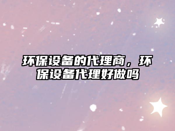 環(huán)保設備的代理商，環(huán)保設備代理好做嗎