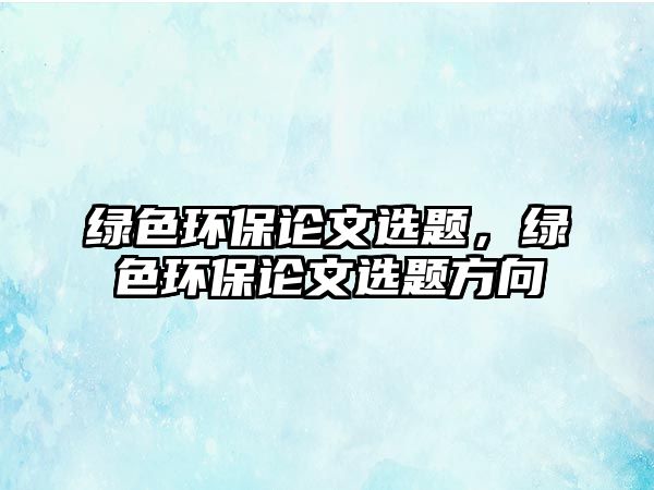 綠色環(huán)保論文選題，綠色環(huán)保論文選題方向