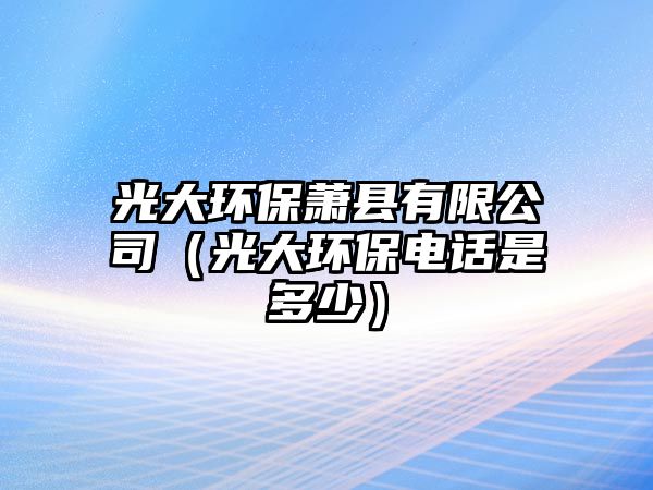 光大環(huán)保蕭縣有限公司（光大環(huán)保電話是多少）