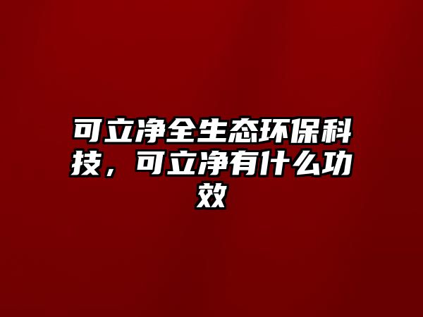 可立凈全生態(tài)環(huán)保科技，可立凈有什么功效