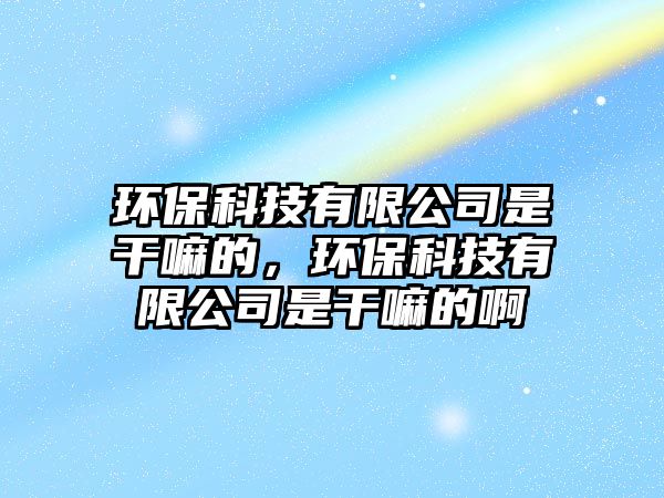 環(huán)?？萍加邢薰臼歉陕锏模h(huán)?？萍加邢薰臼歉陕锏陌? class=