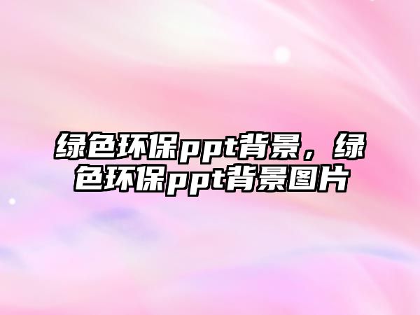 綠色環(huán)保ppt背景，綠色環(huán)保ppt背景圖片