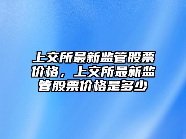 上交所最新監(jiān)管股票價(jià)格，上交所最新監(jiān)管股票價(jià)格是多少