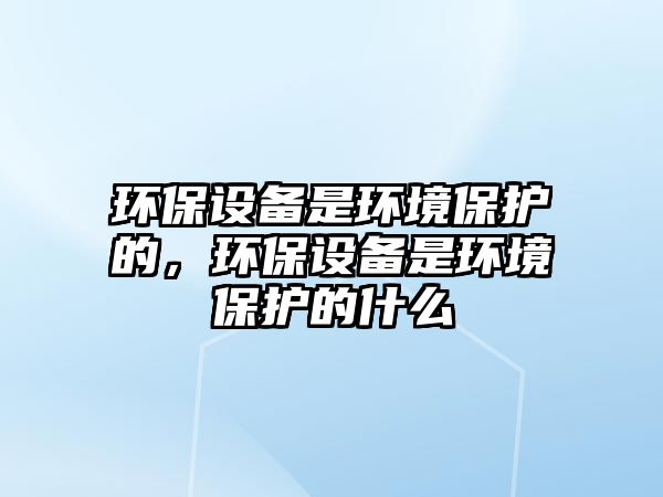 環(huán)保設(shè)備是環(huán)境保護的，環(huán)保設(shè)備是環(huán)境保護的什么