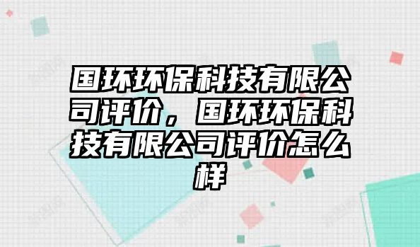 國(guó)環(huán)環(huán)?？萍加邢薰驹u(píng)價(jià)，國(guó)環(huán)環(huán)?？萍加邢薰驹u(píng)價(jià)怎么樣
