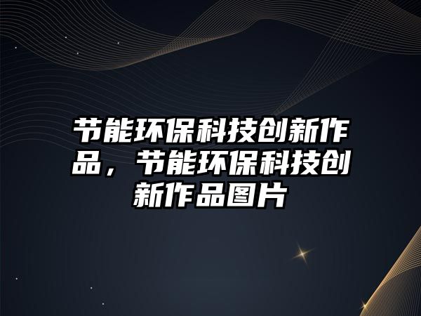 節(jié)能環(huán)?？萍紕?chuàng)新作品，節(jié)能環(huán)?？萍紕?chuàng)新作品圖片