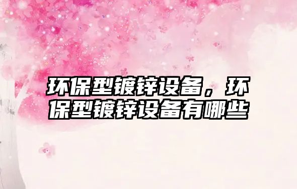 環(huán)保型鍍鋅設(shè)備，環(huán)保型鍍鋅設(shè)備有哪些